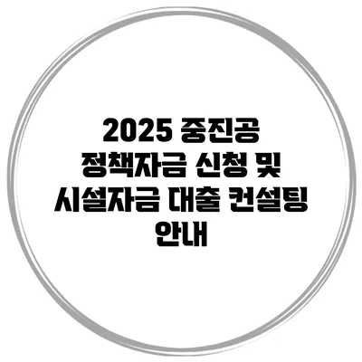 2025 중진공 정책자금 신청 및 시설자금 대출 컨설팅 안내