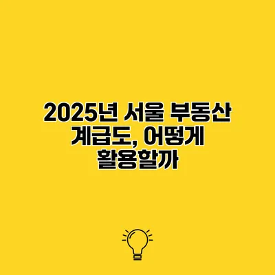 2025년 서울 부동산 계급도, 어떻게 활용할까?