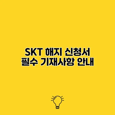 SKT 해지 신청서 필수 기재사항 안내