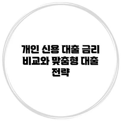 개인 신용 대출 금리 비교와 맞춤형 대출 전략