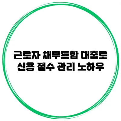 근로자 채무통합 대출로 신용 점수 관리 노하우