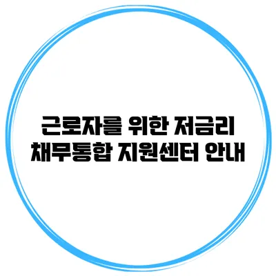 근로자를 위한 저금리 채무통합 지원센터 안내