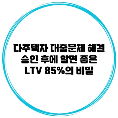 다주택자 대출문제 해결 승인 후에 알면 좋은 LTV 85%의 비밀