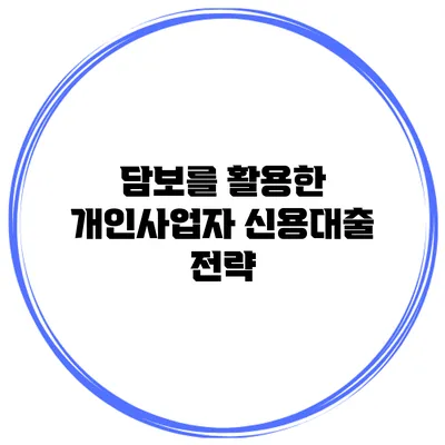 담보를 활용한 개인사업자 신용대출 전략