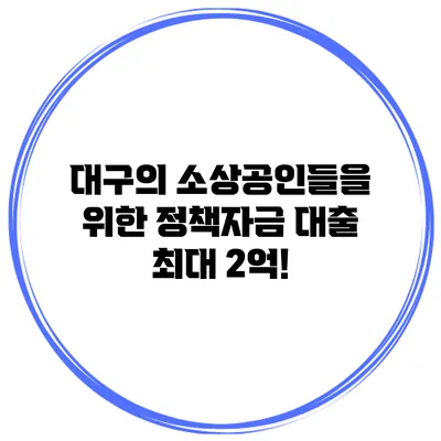 대구의 소상공인들을 위한 정책자금 대출 최대 2억!