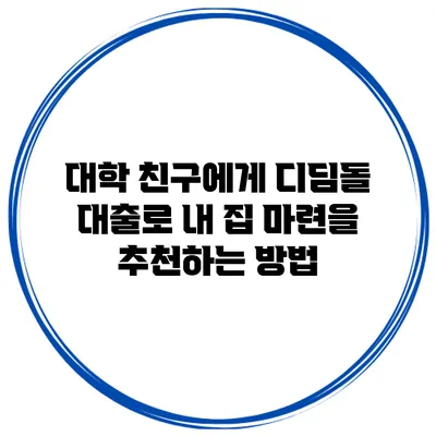 대학 친구에게 디딤돌 대출로 내 집 마련을 추천하는 방법