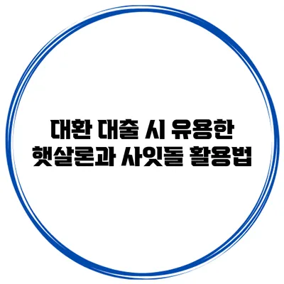 대환 대출 시 유용한 햇살론과 사잇돌 활용법