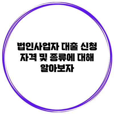 법인사업자 대출 신청 자격 및 종류에 대해 알아보자