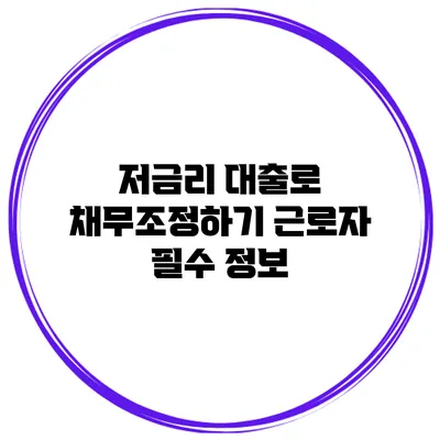 저금리 대출로 채무조정하기 근로자 필수 정보