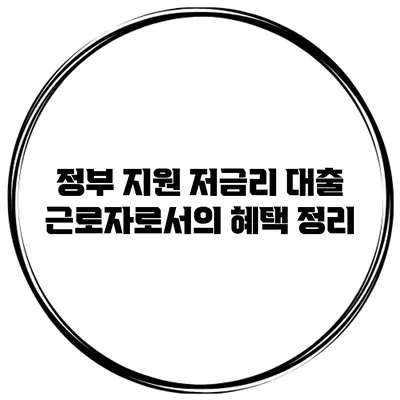 정부 지원 저금리 대출 근로자로서의 혜택 정리