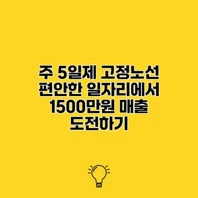 주 5일제 고정노선 편안한 일자리에서 1500만원 매출 도전하기