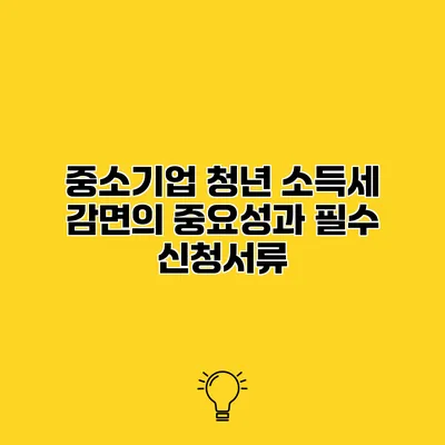 중소기업 청년 소득세 감면의 중요성과 필수 신청서류