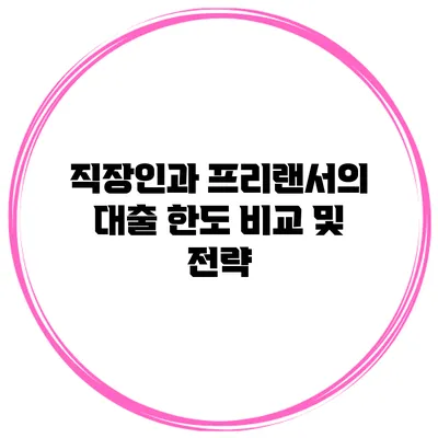 직장인과 프리랜서의 대출 한도 비교 및 전략