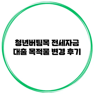 청년버팀목 전세자금 대출 목적물 변경 후기