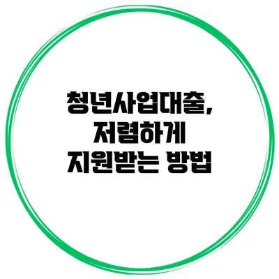청년사업대출, 저렴하게 지원받는 방법