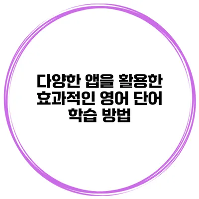 다양한 앱을 활용한 효과적인 영어 단어 학습 방법