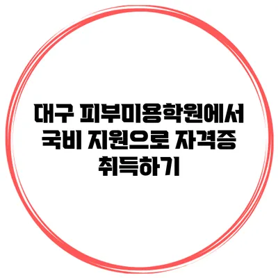 대구 피부미용학원에서 국비 지원으로 자격증 취득하기
