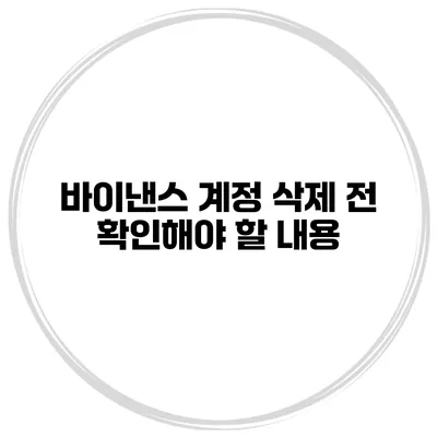 바이낸스 계정 삭제 전 확인해야 할 내용