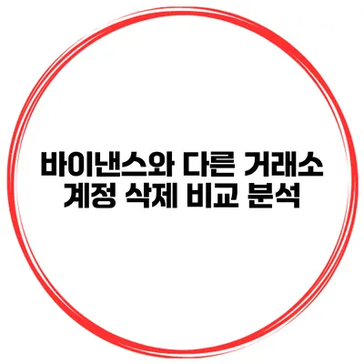 바이낸스와 다른 거래소 계정 삭제 비교 분석