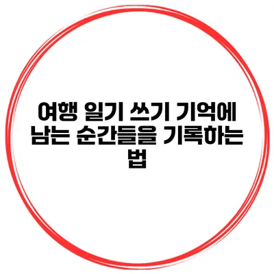 여행 일기 쓰기 기억에 남는 순간들을 기록하는 법