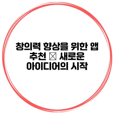 창의력 향상을 위한 앱 추천 – 새로운 아이디어의 시작