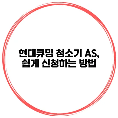 현대큐밍 청소기 A/S, 쉽게 신청하는 방법